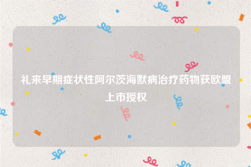 礼来早期症状性阿尔茨海默病治疗药物获欧盟上市授权
