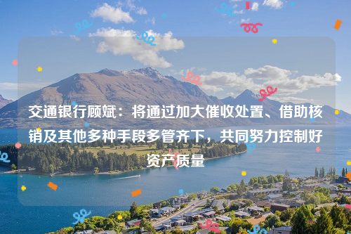 交通银行顾斌：将通过加大催收处置、借助核销及其他多种手段多管齐下，共同努力控制好资产质量