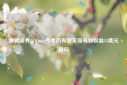美银证券：Crocs今年仍有望实现每股收益13美元目标