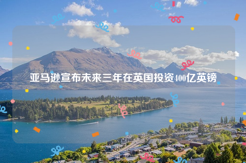 亚马逊宣布未来三年在英国投资400亿英镑