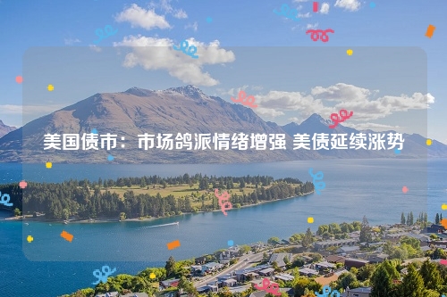 美国债市：市场鸽派情绪增强 美债延续涨势