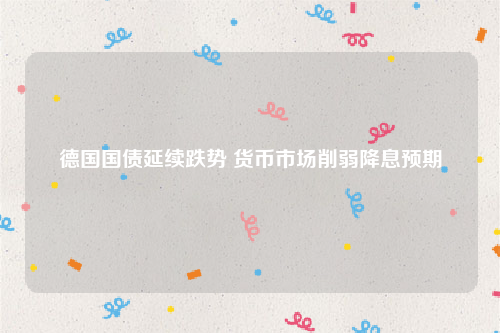 德国国债延续跌势 货币市场削弱降息预期