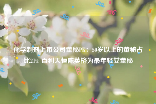 化学制剂上市公司董秘PK：50岁以上的董秘占比21% 百利天恒陈英格为最年轻女董秘