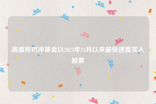 高盛称对冲基金以2024年11月以来最快速度买入股票