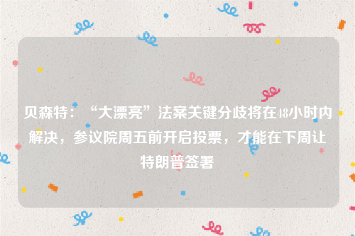 贝森特：“大漂亮”法案关键分歧将在48小时内解决，参议院周五前开启投票，才能在下周让特朗普签署