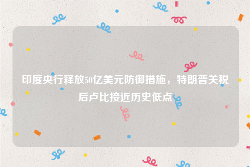 印度央行释放50亿美元防御措施，特朗普关税后卢比接近历史低点