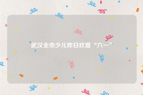 武汉全市少儿昨日欢度“六一”