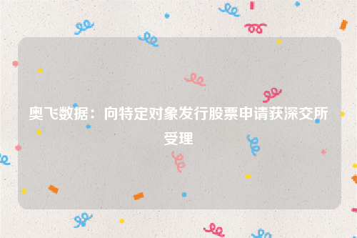 奥飞数据：向特定对象发行股票申请获深交所受理