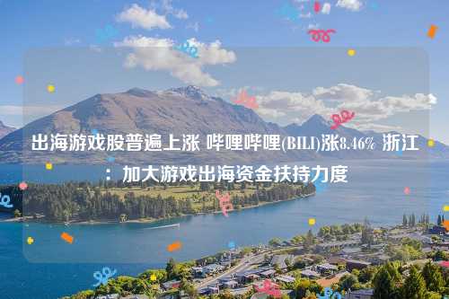 出海游戏股普遍上涨 哔哩哔哩(BILI)涨8.46% 浙江：加大游戏出海资金扶持力度