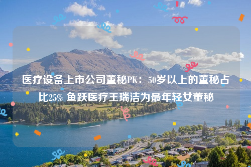 医疗设备上市公司董秘PK：50岁以上的董秘占比25% 鱼跃医疗王瑞洁为最年轻女董秘