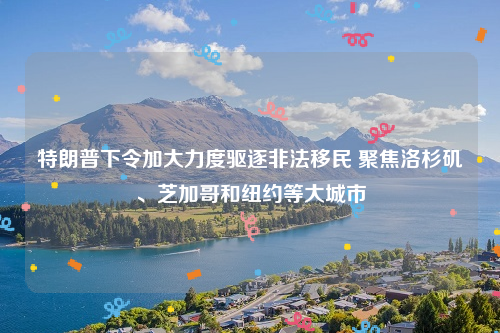 特朗普下令加大力度驱逐非法移民 聚焦洛杉矶、芝加哥和纽约等大城市