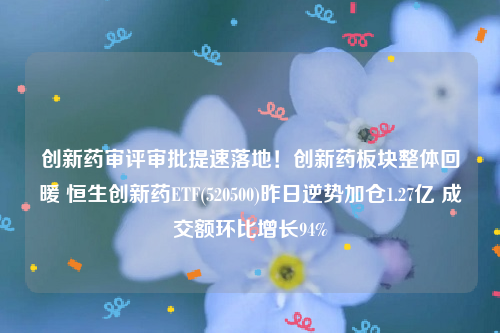 创新药审评审批提速落地！创新药板块整体回暖 恒生创新药ETF(520500)昨日逆势加仓1.27亿 成交额环比增长94%