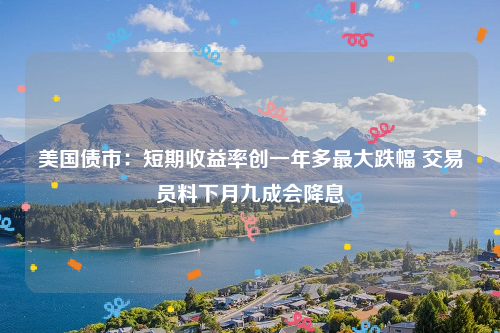 美国债市：短期收益率创一年多最大跌幅 交易员料下月九成会降息
