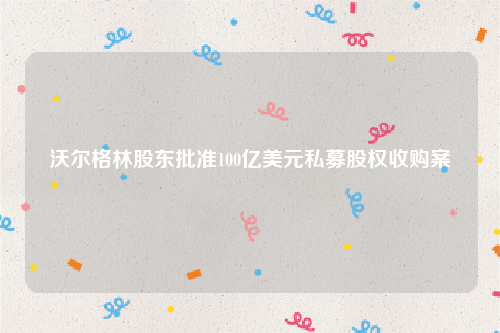 沃尔格林股东批准100亿美元私募股权收购案