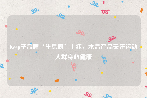 Keep子品牌‘生息间’上线，水晶产品关注运动人群身心健康
