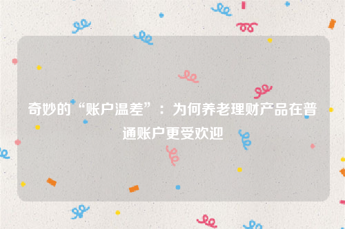 奇妙的“账户温差”：为何养老理财产品在普通账户更受欢迎