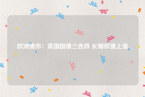 欧洲债市：英国国债三连跌 长期欧债上涨