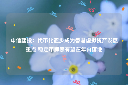 中信建投：代币化逐步成为香港虚拟资产发展重点 稳定币牌照有望在年内落地