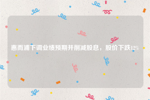 惠而浦下调业绩预期并削减股息，股价下跌12%