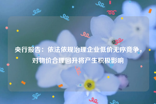 央行报告：依法依规治理企业低价无序竞争，对物价合理回升将产生积极影响