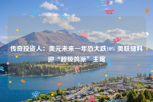 传奇投资人：美元未来一年恐大跌10% 美联储料迎“超级鸽派”主席