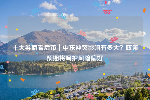 十大券商看后市｜中东冲突影响有多大？政策预期将呵护风险偏好