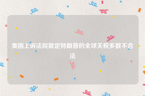 美国上诉法院裁定特朗普的全球关税多数不合法