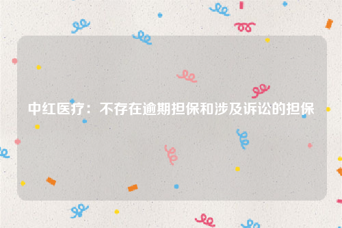 中红医疗：不存在逾期担保和涉及诉讼的担保