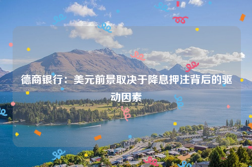 德商银行：美元前景取决于降息押注背后的驱动因素