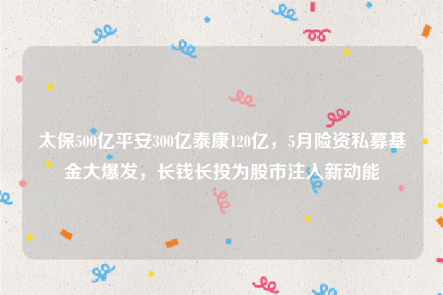 太保500亿平安300亿泰康120亿，5月险资私募基金大爆发，长钱长投为股市注入新动能