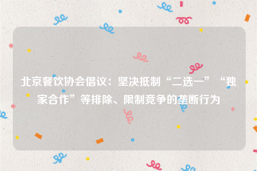 北京餐饮协会倡议：坚决抵制“二选一”“独家合作”等排除、限制竞争的垄断行为