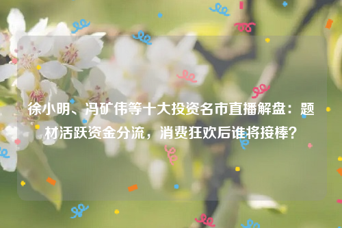 徐小明、冯矿伟等十大投资名市直播解盘：题材活跃资金分流，消费狂欢后谁将接棒？