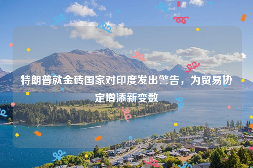 特朗普就金砖国家对印度发出警告，为贸易协定增添新变数