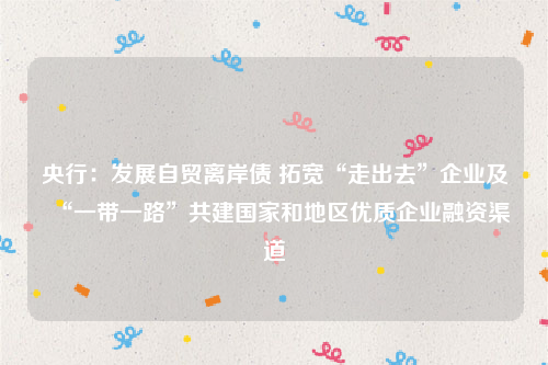 央行：发展自贸离岸债 拓宽“走出去”企业及“一带一路”共建国家和地区优质企业融资渠道