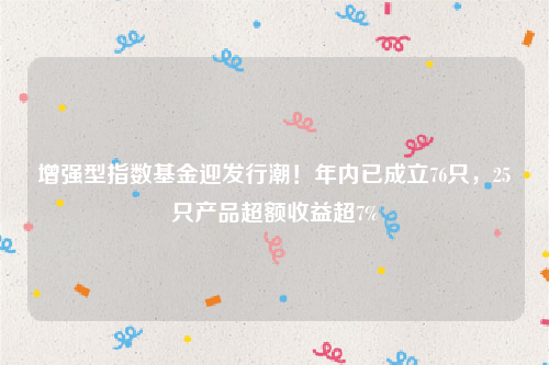 增强型指数基金迎发行潮！年内已成立76只，25只产品超额收益超7%