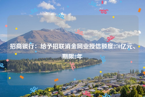 招商银行：给予招联消金同业授信额度270亿元、期限2年