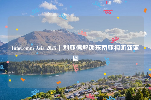 InfoComm Asia 2025 | 利亚德解锁东南亚视听新蓝图