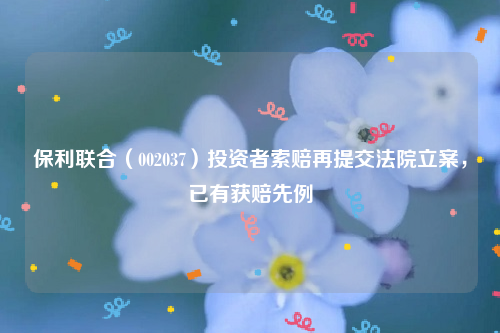 保利联合（002037）投资者索赔再提交法院立案，已有获赔先例