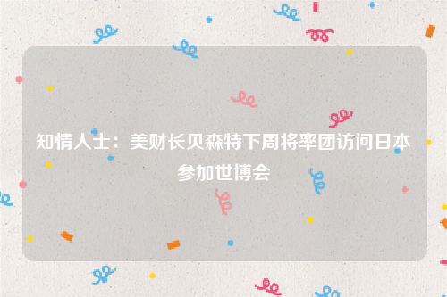 知情人士：美财长贝森特下周将率团访问日本参加世博会