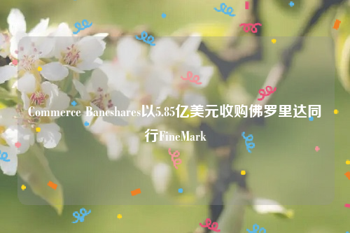 Commerce Bancshares以5.85亿美元收购佛罗里达同行FineMark