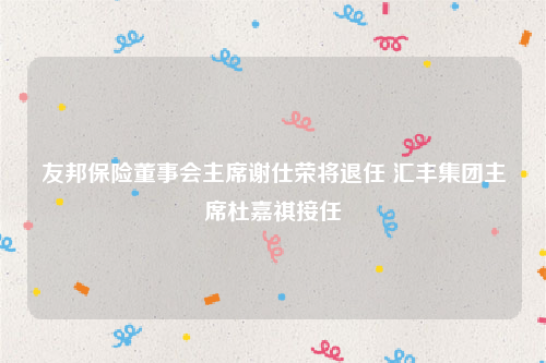 友邦保险董事会主席谢仕荣将退任 汇丰集团主席杜嘉祺接任