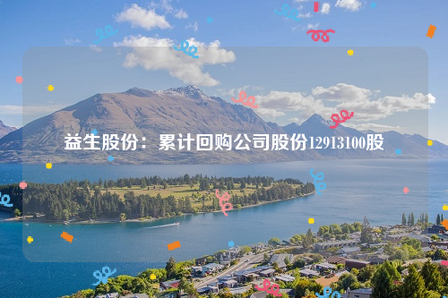 益生股份：累计回购公司股份12913100股