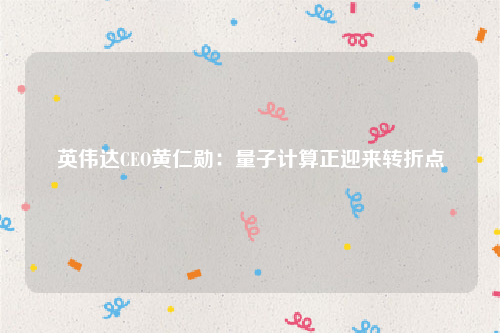 英伟达CEO黄仁勋：量子计算正迎来转折点