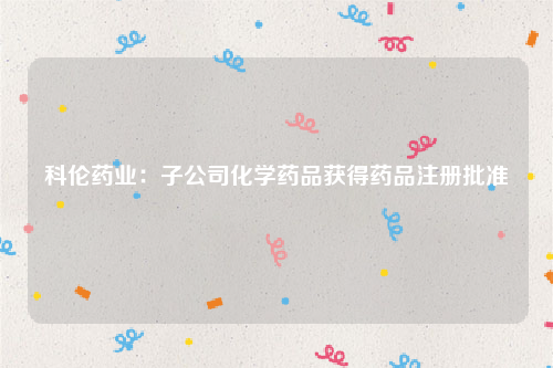 科伦药业：子公司化学药品获得药品注册批准