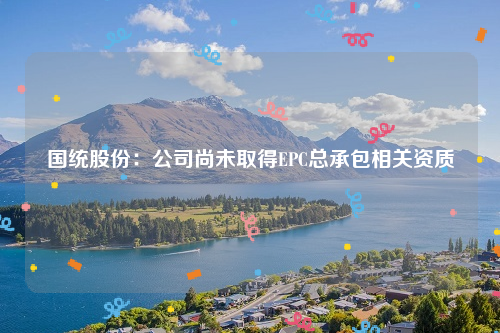 国统股份：公司尚未取得EPC总承包相关资质