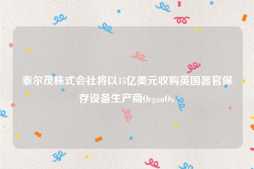 泰尔茂株式会社将以15亿美元收购英国器官保存设备生产商OrganOx