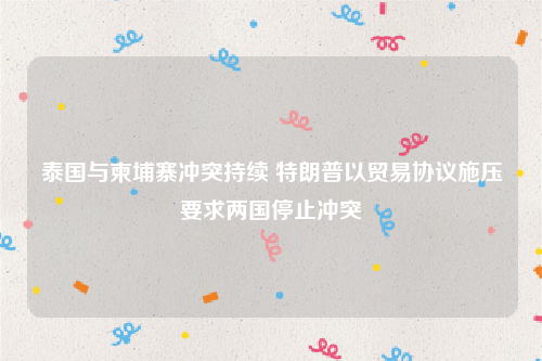 泰国与柬埔寨冲突持续 特朗普以贸易协议施压要求两国停止冲突