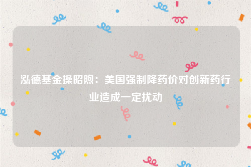 泓德基金操昭煦：美国强制降药价对创新药行业造成一定扰动