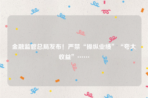 金融监管总局发布！严禁“操纵业绩”“夸大收益”……