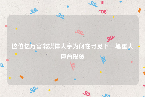 这位亿万富翁媒体大亨为何在寻觅下一笔重大体育投资